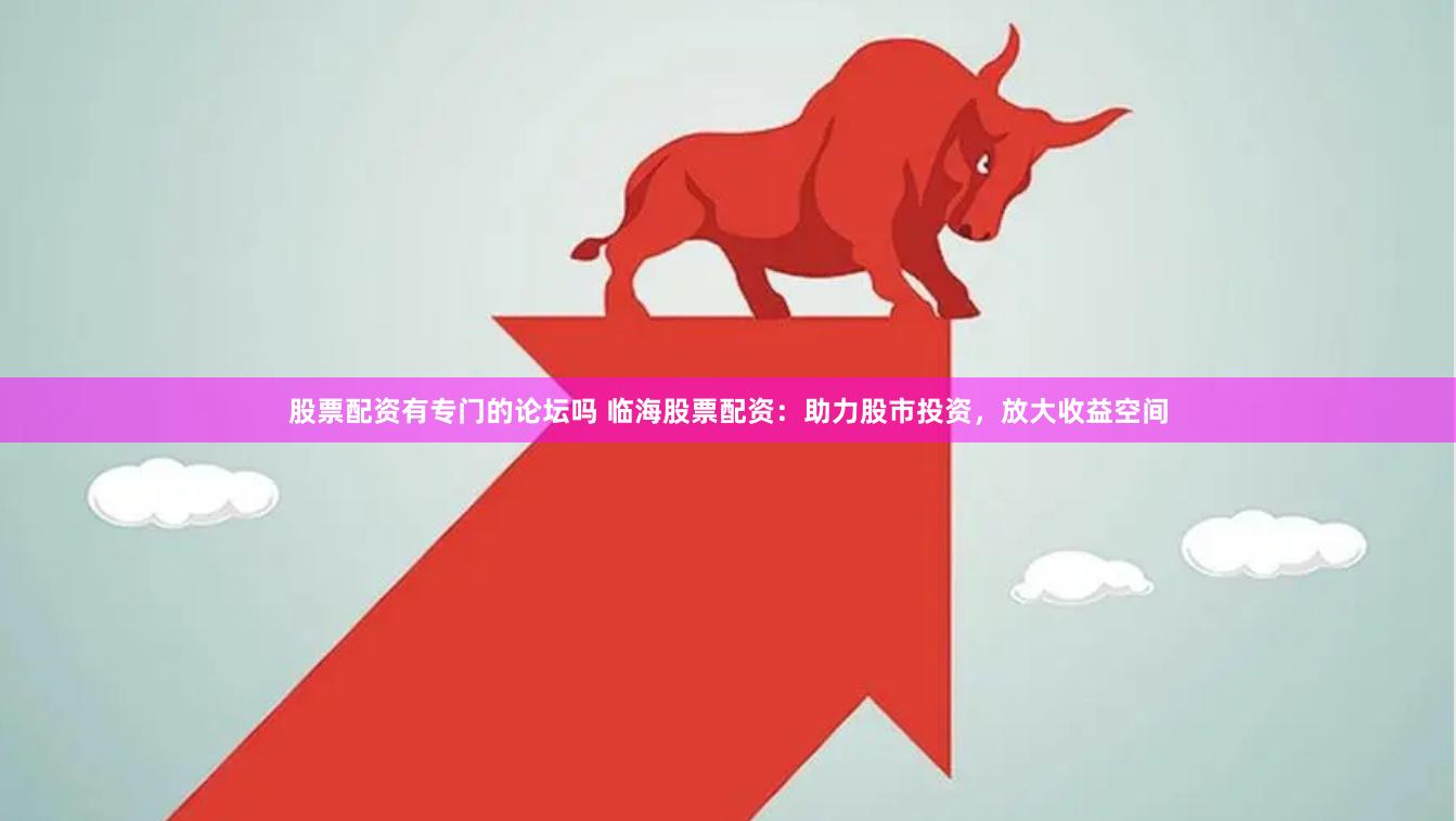 股票配资有专门的论坛吗 临海股票配资:助力股市投资,放大收益空间