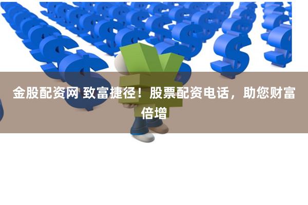 金股配资网 致富捷径！股票配资电话，助您财富倍增
