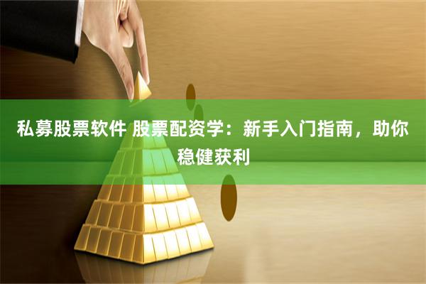 私募股票软件 股票配资学：新手入门指南，助你稳健获利