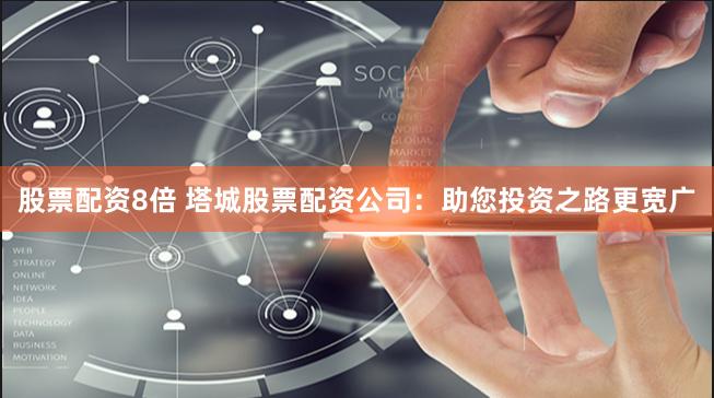 股票配资8倍 塔城股票配资公司：助您投资之路更宽广