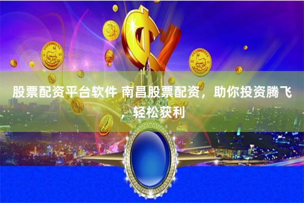 股票配资平台软件 南昌股票配资，助你投资腾飞，轻松获利