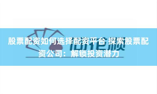 股票配资如何选择配资平台 探索股票配资公司:解锁投资潜力