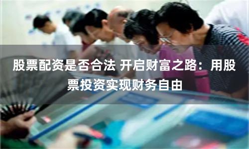 股票配资是否合法 开启财富之路：用股票投资实现财务自由