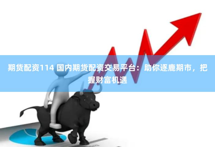 期货配资114 国内期货配资交易平台：助你逐鹿期市，把握财富机遇