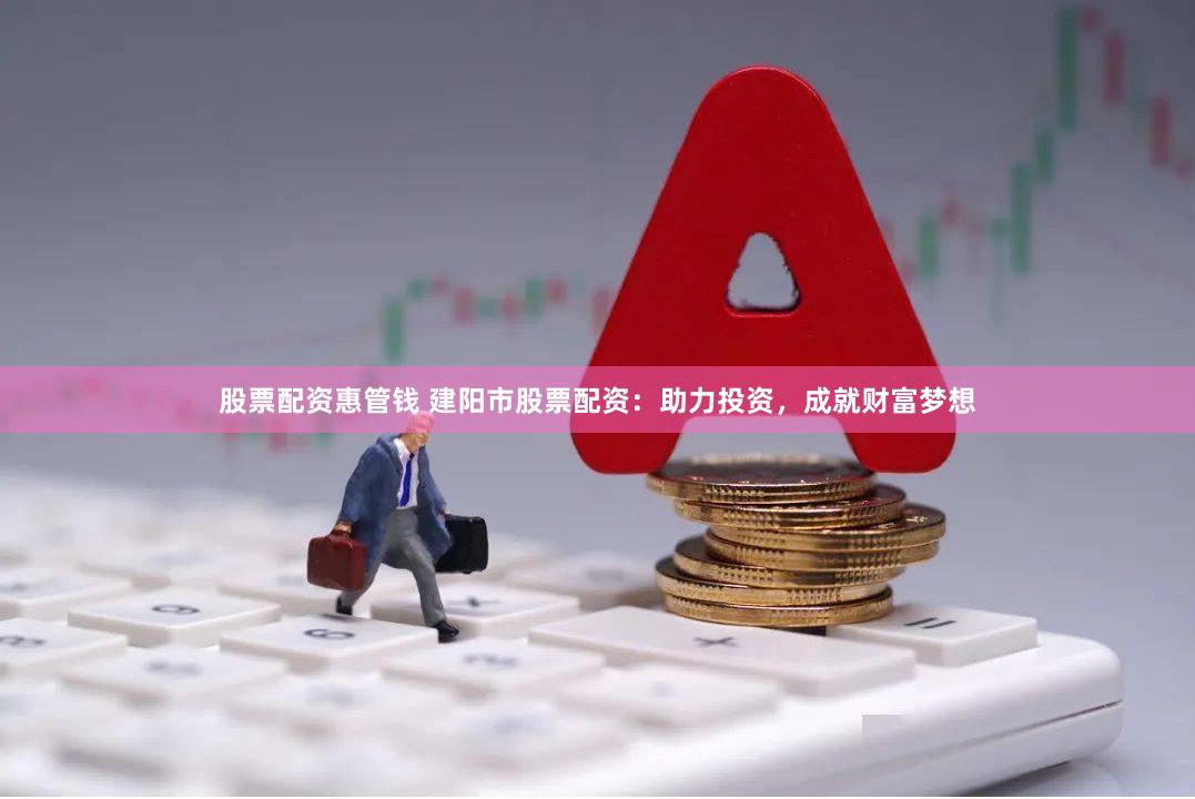 股票配资惠管钱 建阳市股票配资：助力投资，成就财富梦想