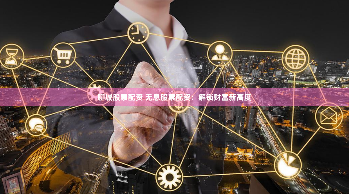 聊城股票配资 无息股票配资：解锁财富新高度