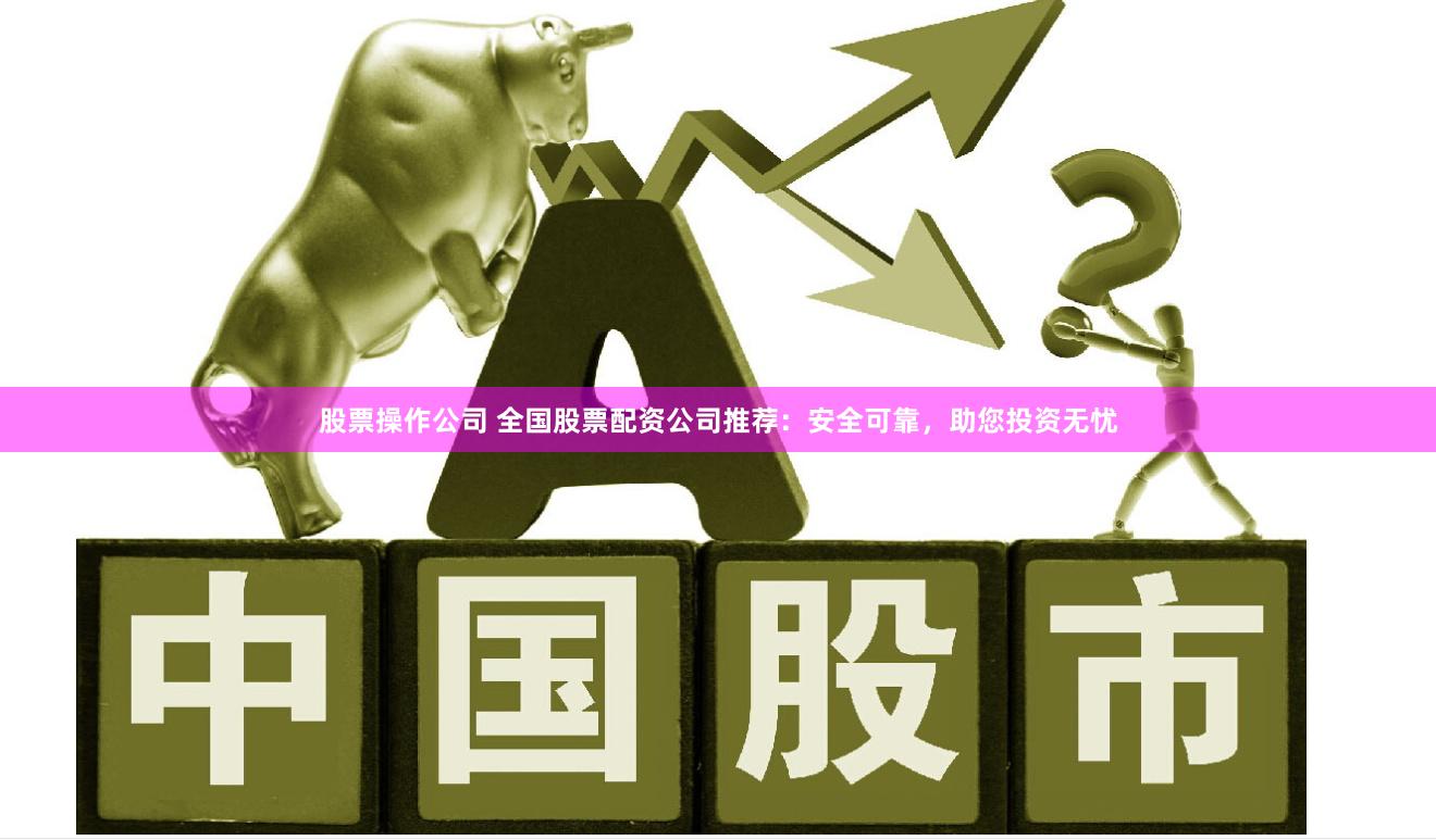 股票操作公司 全国股票配资公司推荐：安全可靠，助您投资无忧