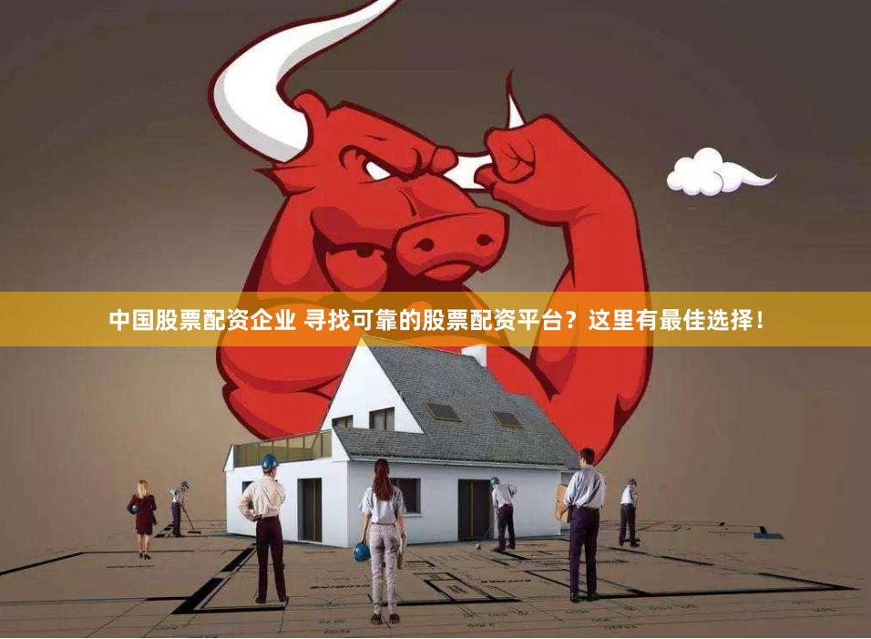 中国股票配资企业 寻找可靠的股票配资平台？这里有最佳选择！