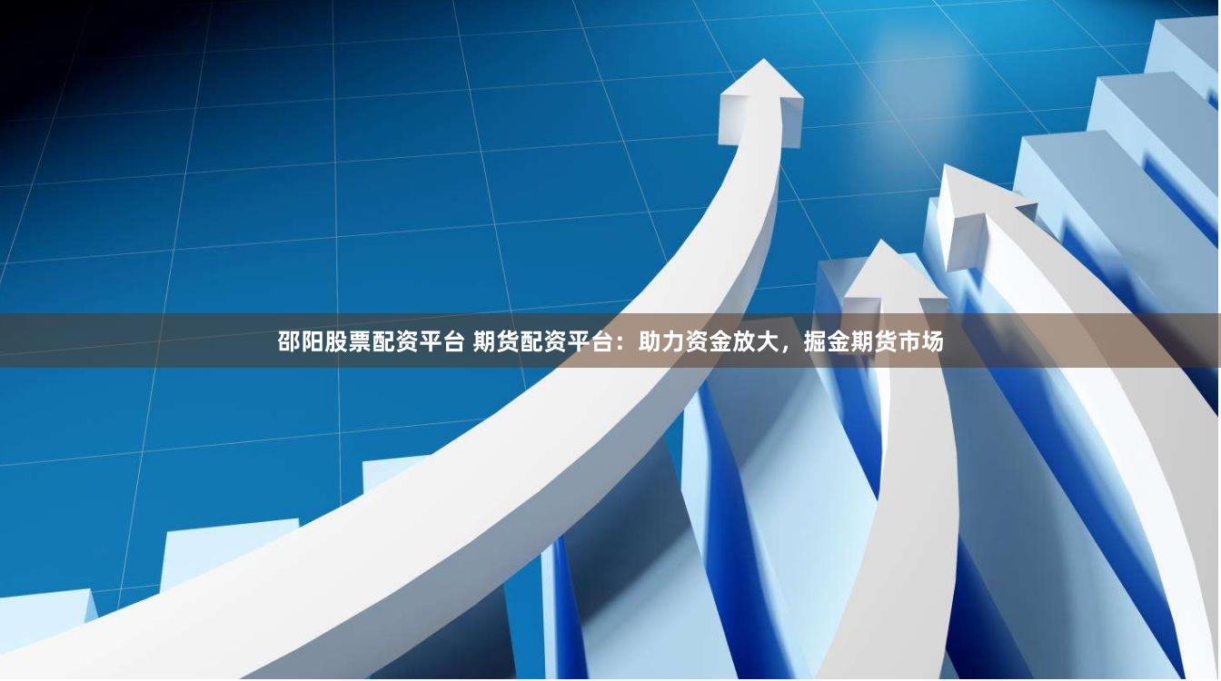 邵阳股票配资平台 期货配资平台：助力资金放大，掘金期货市场