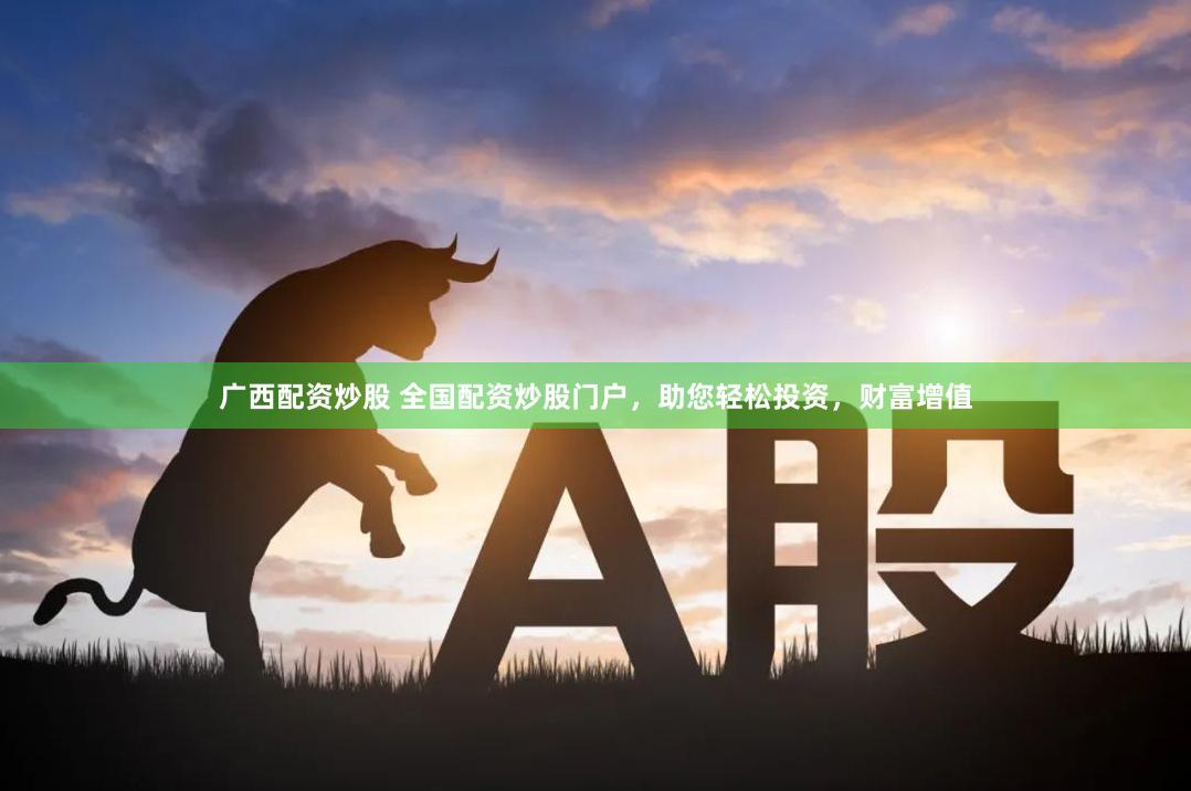 广西配资炒股 全国配资炒股门户，助您轻松投资，财富增值