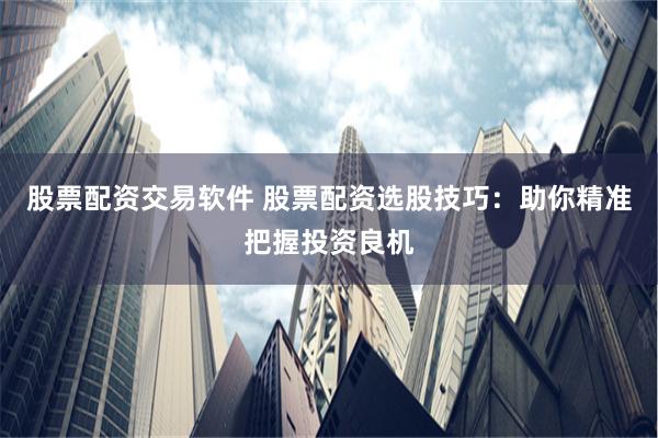 股票配资交易软件 股票配资选股技巧：助你精准把握投资良机