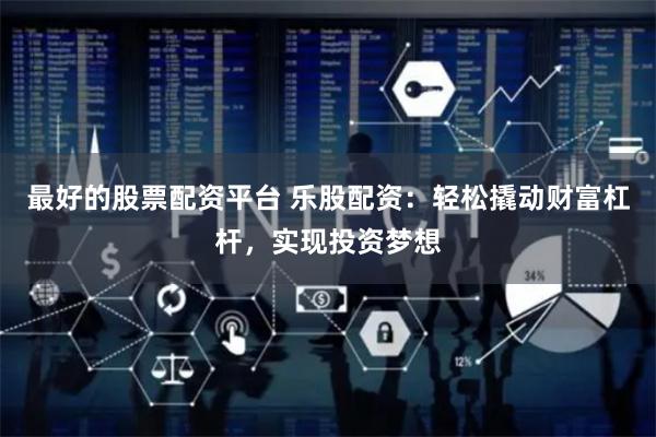 最好的股票配资平台 乐股配资：轻松撬动财富杠杆，实现投资梦想