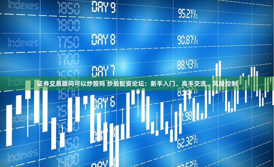 证券交易顾问可以炒股吗 炒股配资论坛:新手入门、高手交流、风险控制