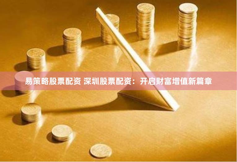易策略股票配资 深圳股票配资：开启财富增值新篇章