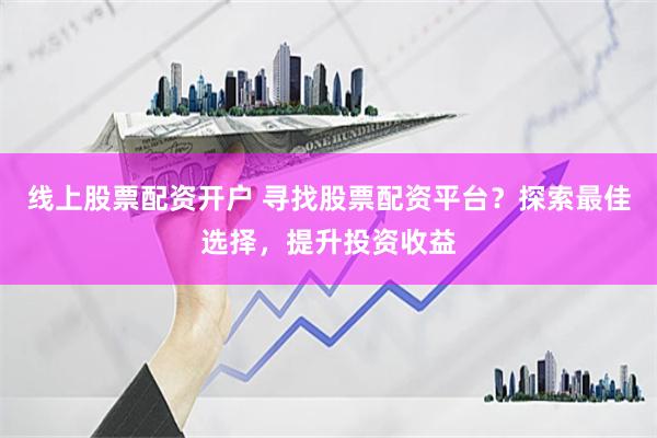 线上股票配资开户 寻找股票配资平台？探索最佳选择，提升投资收益
