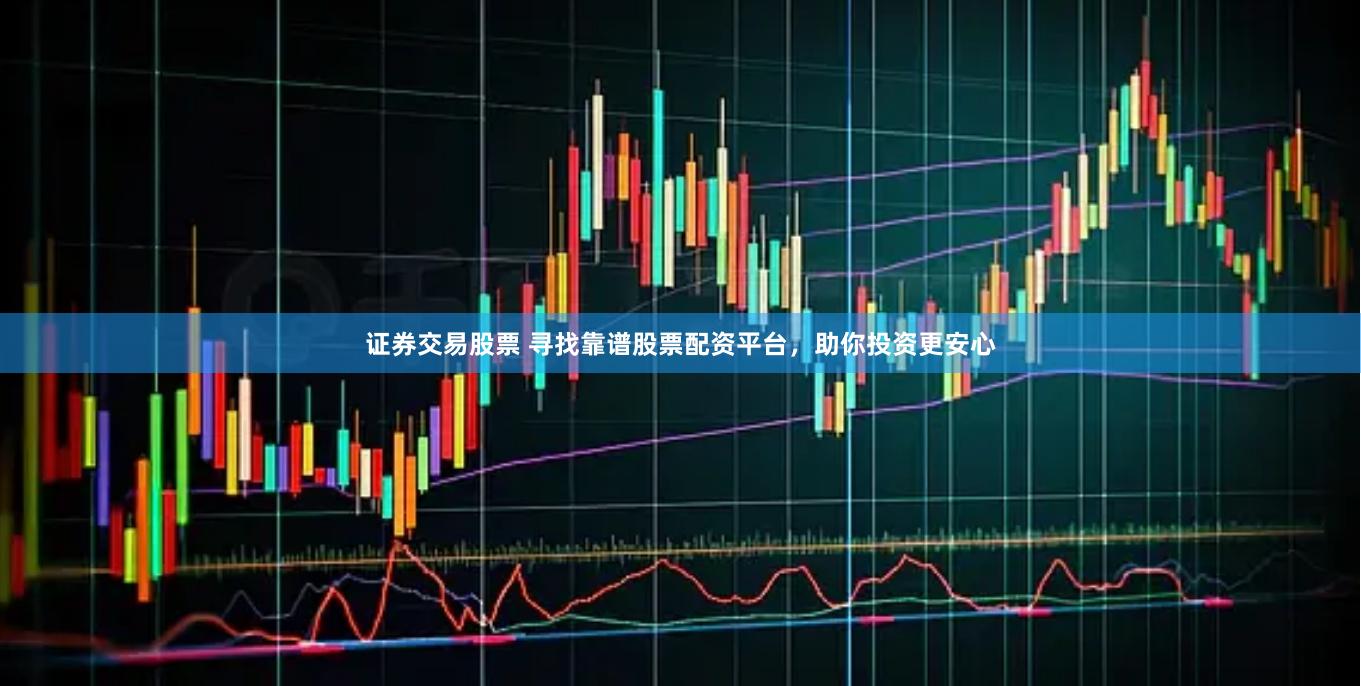 证券交易股票 寻找靠谱股票配资平台，助你投资更安心