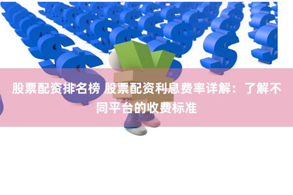 股票配资排名榜 股票配资利息费率详解：了解不同平台的收费标准