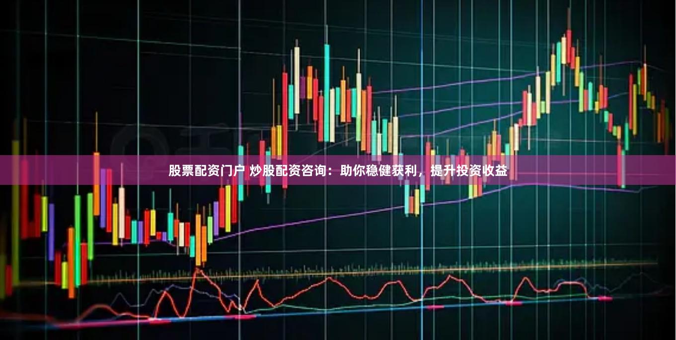 股票配资门户 炒股配资咨询：助你稳健获利，提升投资收益