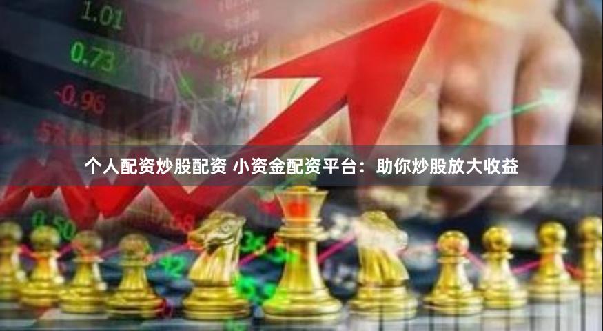个人配资炒股配资 小资金配资平台：助你炒股放大收益