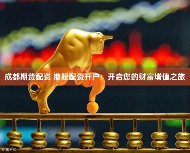 成都期货配资 港股配资开户：开启您的财富增值之旅