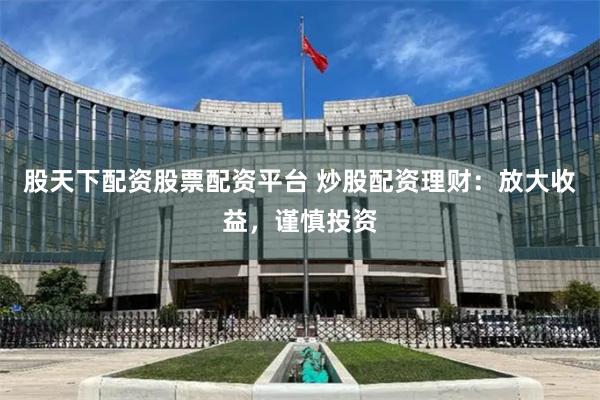 股天下配资股票配资平台 炒股配资理财：放大收益，谨慎投资