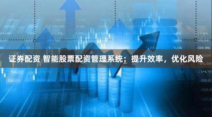 证券配资 智能股票配资管理系统：提升效率，优化风险