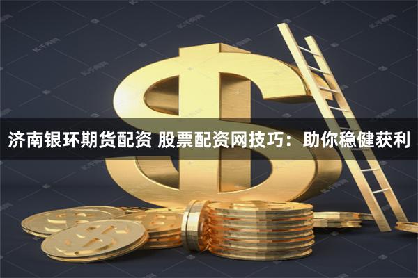 济南银环期货配资 股票配资网技巧：助你稳健获利