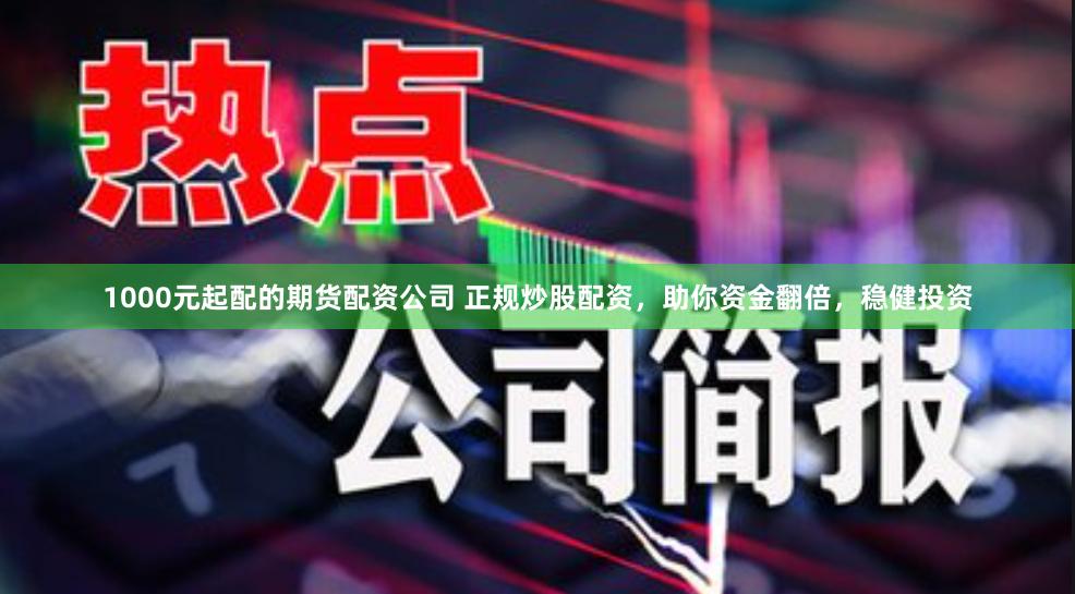 1000元起配的期货配资公司 正规炒股配资，助你资金翻倍，稳健投资