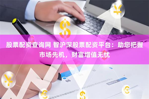 股票配资查询网 智沪深股票配资平台：助您把握市场先机，财富增值无忧