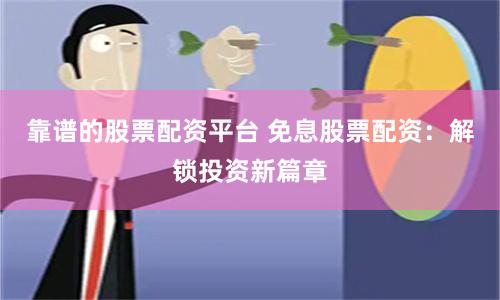 靠谱的股票配资平台 免息股票配资：解锁投资新篇章