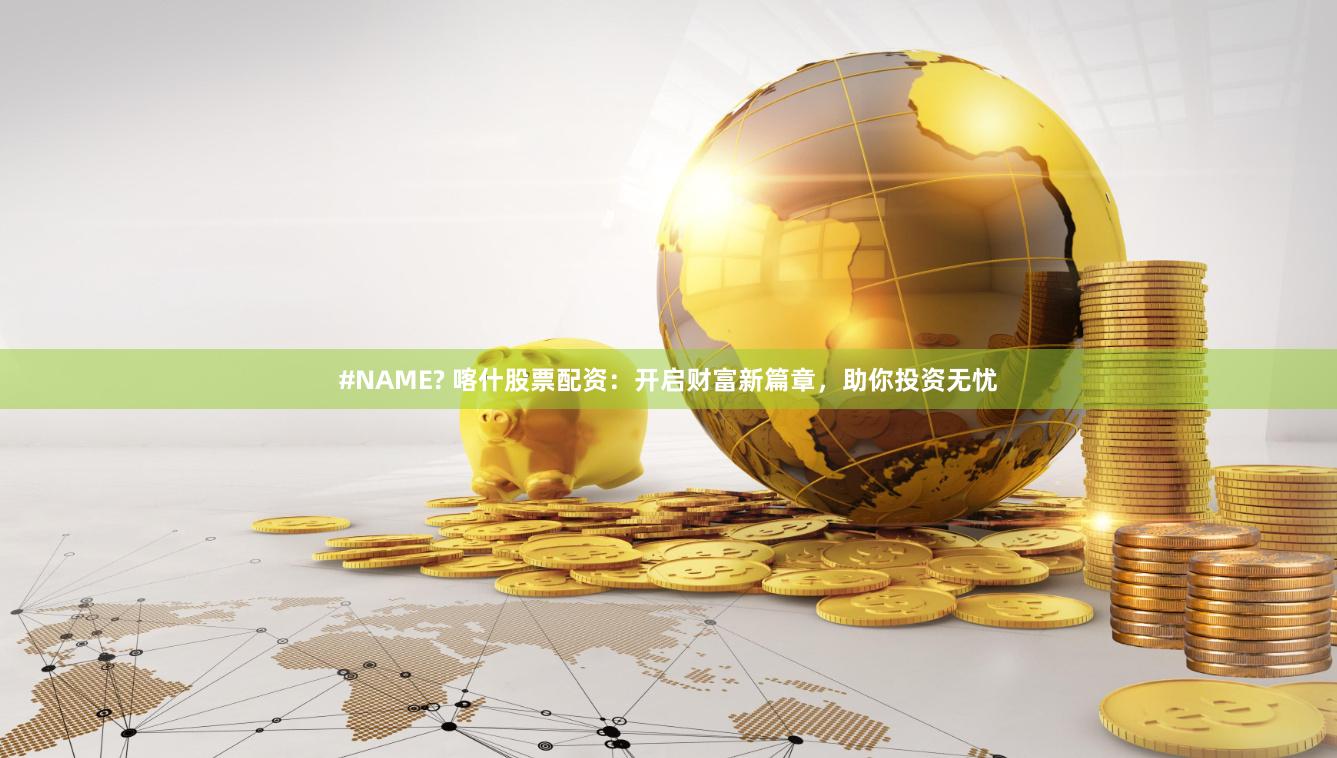 #NAME? 喀什股票配资：开启财富新篇章，助你投资无忧