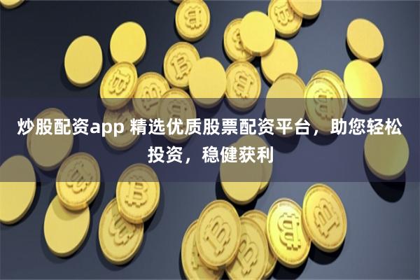 炒股配资app 精选优质股票配资平台，助您轻松投资，稳健获利
