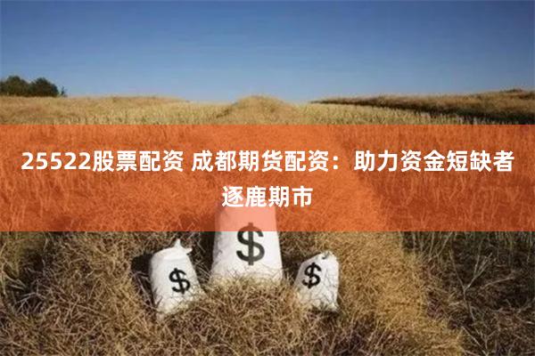 25522股票配资 成都期货配资：助力资金短缺者逐鹿期市