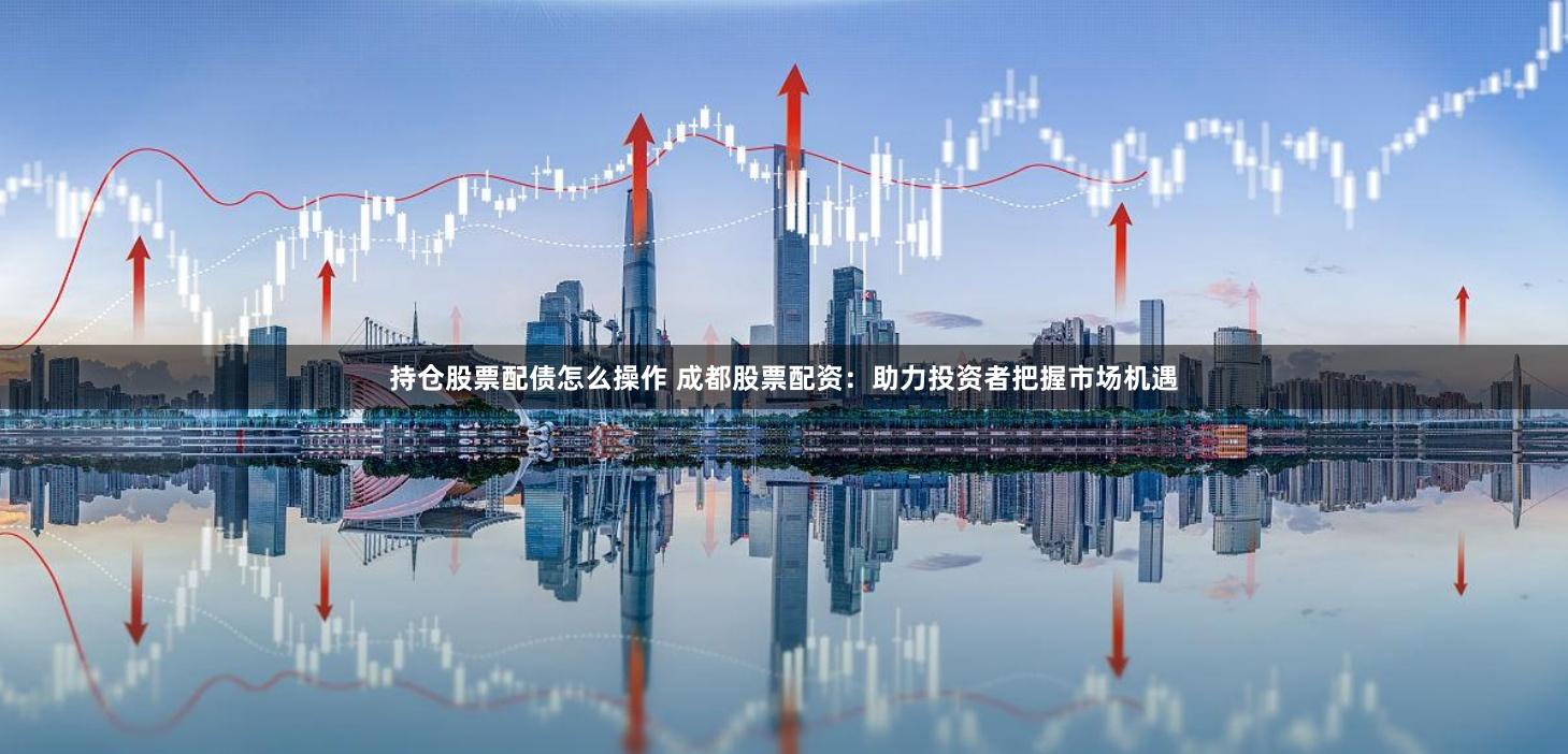 持仓股票配债怎么操作 成都股票配资：助力投资者把握市场机遇