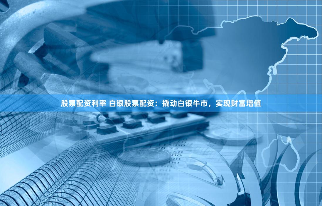 股票配资利率 白银股票配资：撬动白银牛市，实现财富增值
