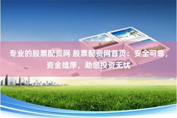 专业的股票配资网 股票配资网首页：安全可靠，资金雄厚，助您投资无忧
