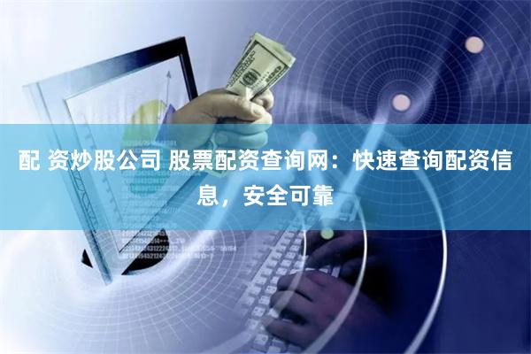 配 资炒股公司 股票配资查询网：快速查询配资信息，安全可靠
