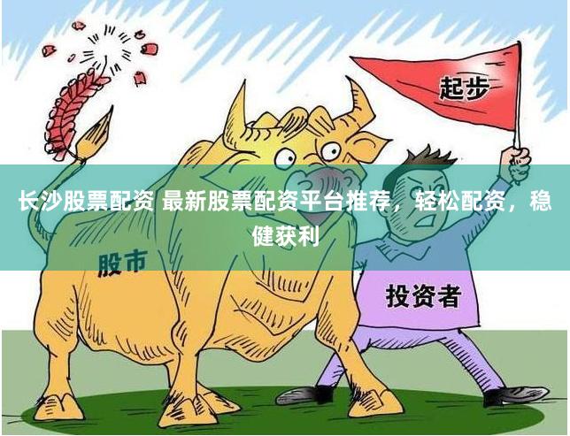 长沙股票配资 最新股票配资平台推荐，轻松配资，稳健获利