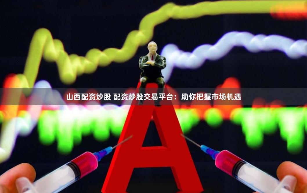 山西配资炒股 配资炒股交易平台：助你把握市场机遇