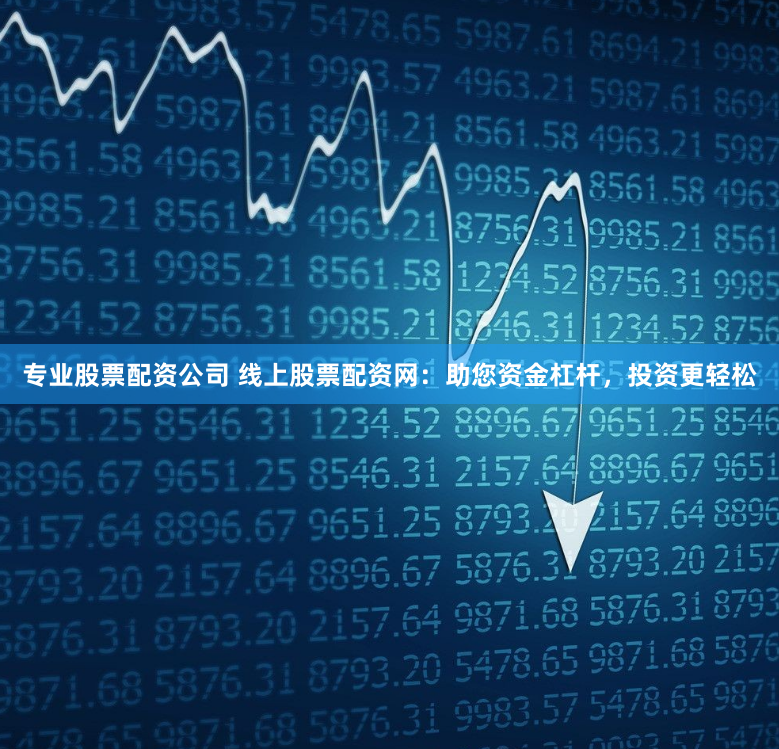 专业股票配资公司 线上股票配资网：助您资金杠杆，投资更轻松