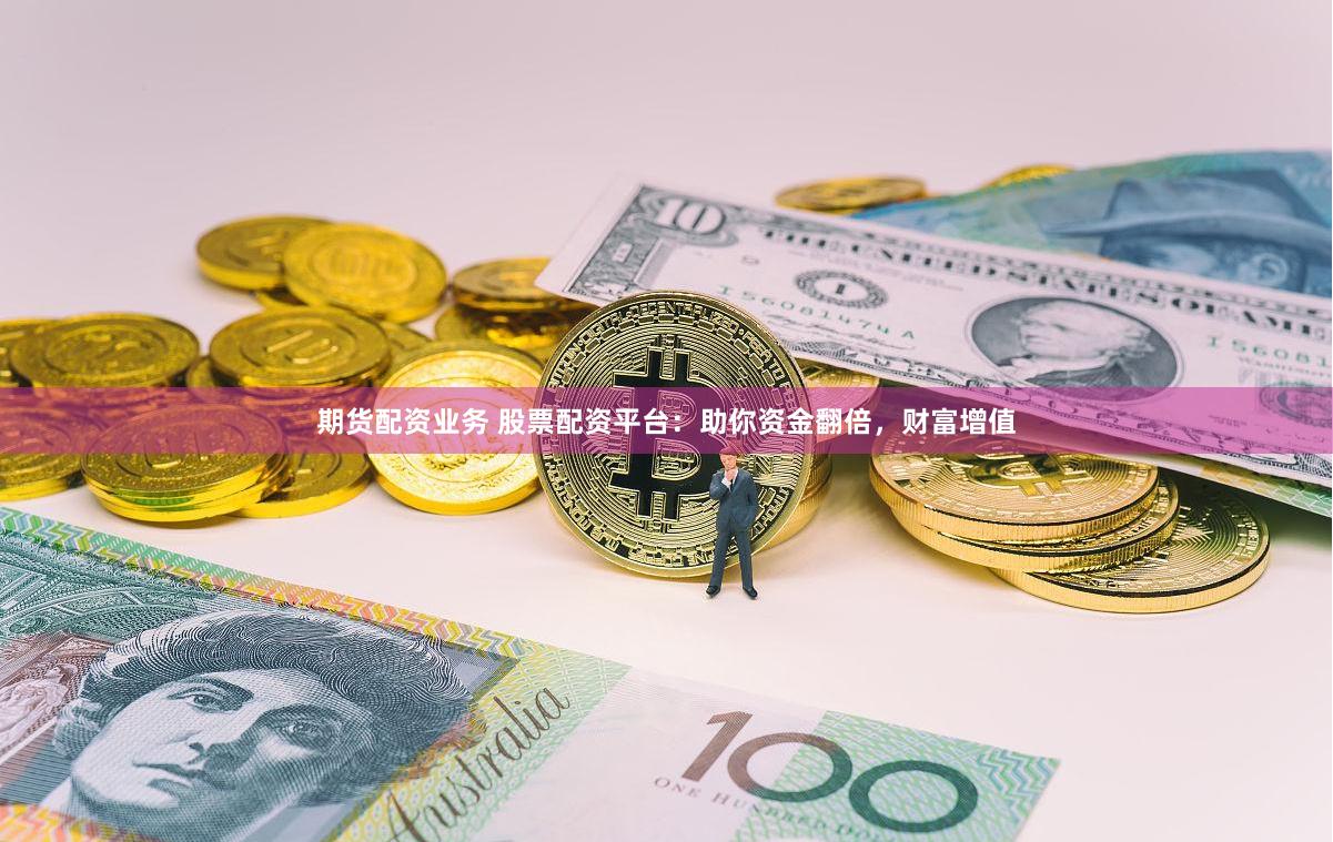 期货配资业务 股票配资平台：助你资金翻倍，财富增值