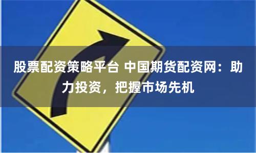 股票配资策略平台 中国期货配资网：助力投资，把握市场先机