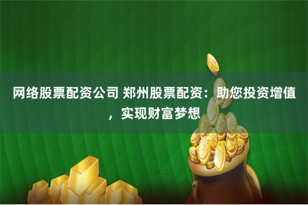 网络股票配资公司 郑州股票配资：助您投资增值，实现财富梦想