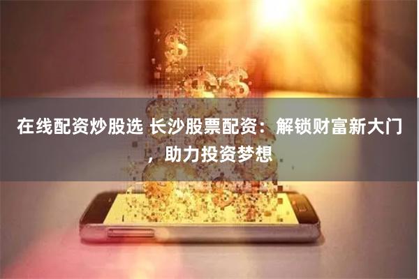 在线配资炒股选 长沙股票配资：解锁财富新大门，助力投资梦想