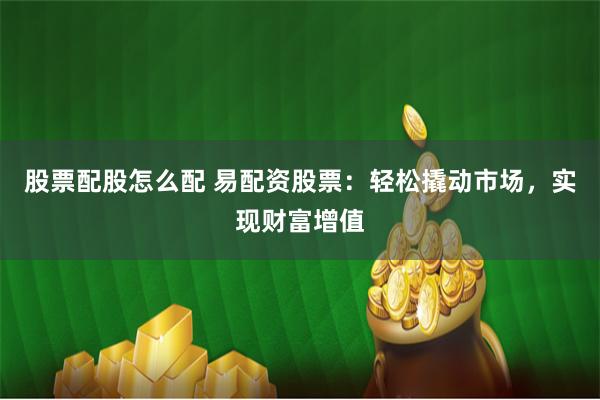 股票配股怎么配 易配资股票：轻松撬动市场，实现财富增值