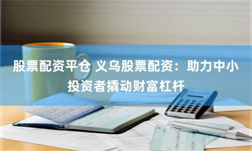 股票配资平仓 义乌股票配资：助力中小投资者撬动财富杠杆