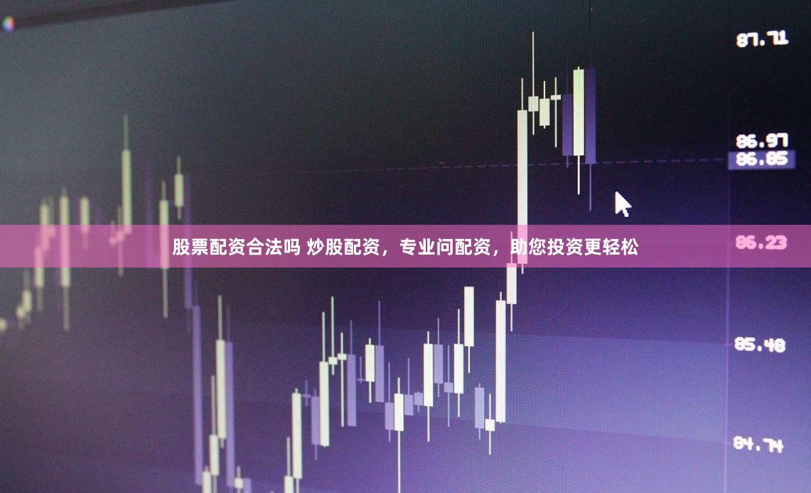 股票配资合法吗 炒股配资，专业问配资，助您投资更轻松
