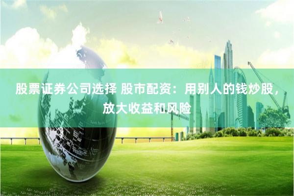 股票证券公司选择 股市配资：用别人的钱炒股，放大收益和风险