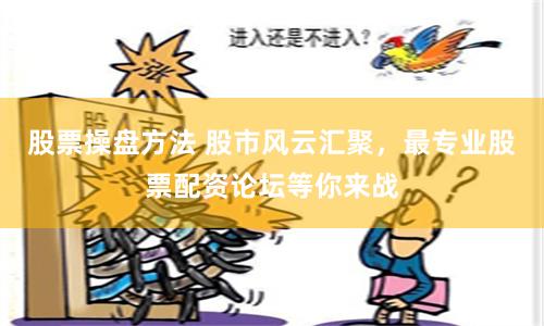股票操盘方法 股市风云汇聚，最专业股票配资论坛等你来战