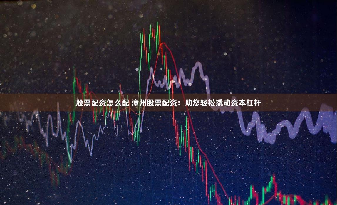 股票配资怎么配 漳州股票配资：助您轻松撬动资本杠杆